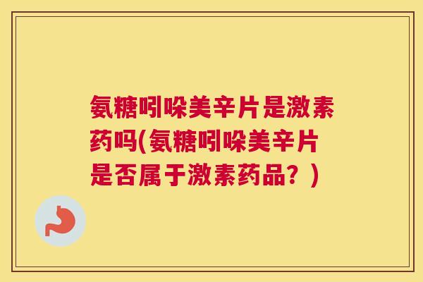 氨糖吲哚美辛片是激素药吗(氨糖吲哚美辛片是否属于激素药品？)