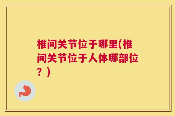 椎间关节位于哪里(椎间关节位于人体哪部位？)