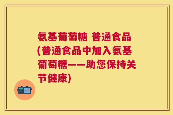 氨基葡萄糖 普通食品(普通食品中加入氨基葡萄糖——助您保持关节健康)