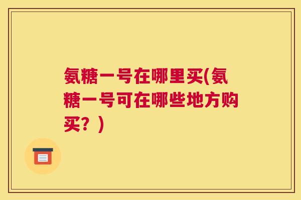 氨糖一号在哪里买(氨糖一号可在哪些地方购买？)