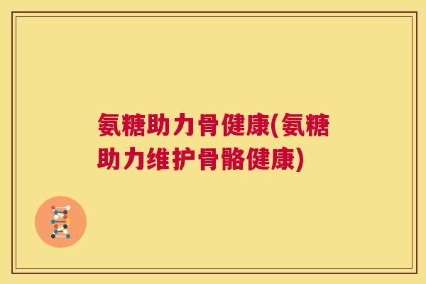 氨糖助力骨健康(氨糖助力维护骨骼健康)