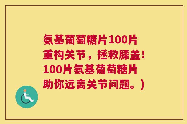 氨基葡萄糖片100片重构关节，拯救膝盖！100片氨基葡萄糖片助你远离关节问题。)