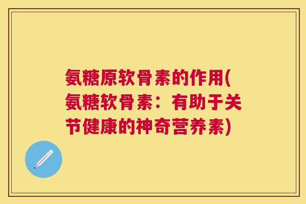氨糖原软骨素的作用(氨糖软骨素：有助于关节健康的神奇营养素)