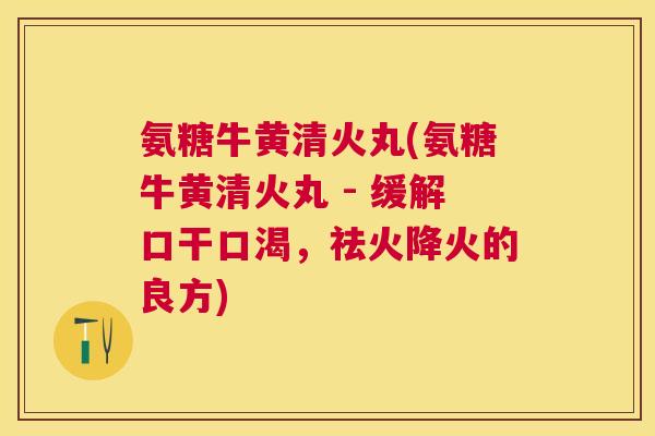 氨糖牛黄清火丸(氨糖牛黄清火丸 - 缓解口干口渴，祛火降火的良方)