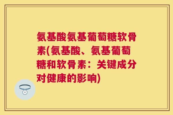 氨基酸氨基葡萄糖软骨素(氨基酸、氨基葡萄糖和软骨素：关键成分对健康的影响)