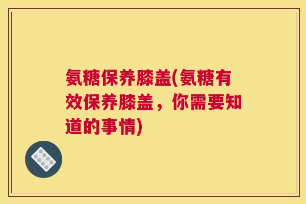 氨糖保养膝盖(氨糖有效保养膝盖，你需要知道的事情)