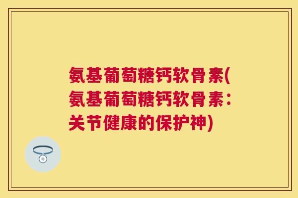 氨基葡萄糖钙软骨素(氨基葡萄糖钙软骨素：关节健康的保护神)
