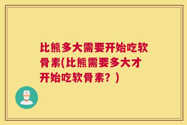 比熊多大需要开始吃软骨素(比熊需要多大才开始吃软骨素？)