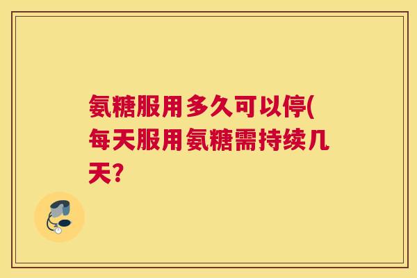 氨糖服用多久可以停(每天服用氨糖需持续几天？