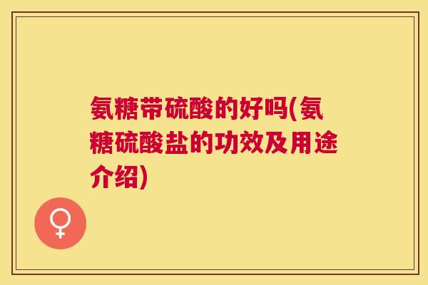 氨糖带硫酸的好吗(氨糖硫酸盐的功效及用途介绍)