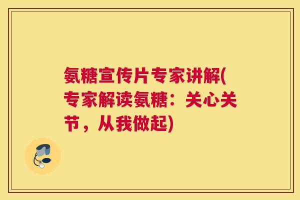 氨糖宣传片专家讲解(专家解读氨糖：关心关节，从我做起)
