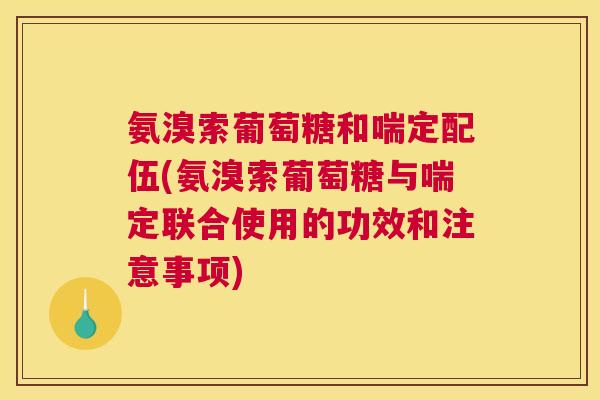氨溴索葡萄糖和喘定配伍(氨溴索葡萄糖与喘定联合使用的功效和注意事项)