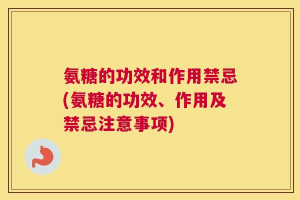 氨糖的功效和作用禁忌(氨糖的功效、作用及禁忌注意事项)