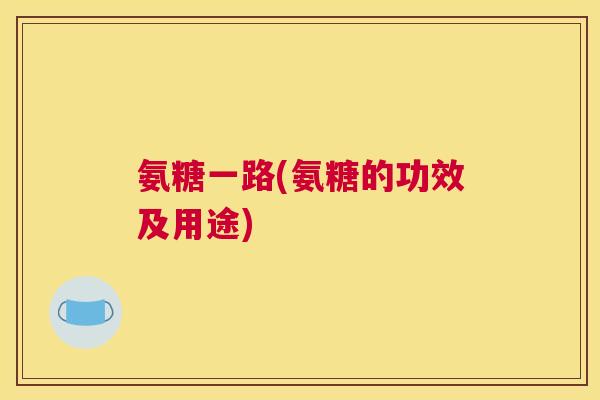 氨糖一路(氨糖的功效及用途)