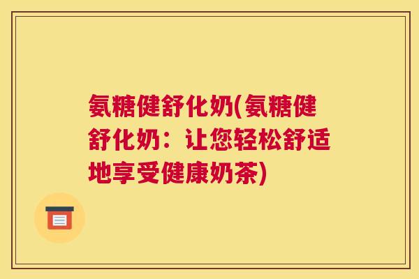 氨糖健舒化奶(氨糖健舒化奶：让您轻松舒适地享受健康奶茶)