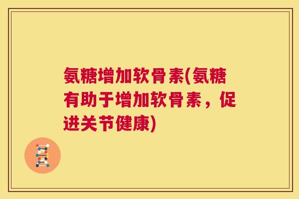 氨糖增加软骨素(氨糖有助于增加软骨素，促进关节健康)