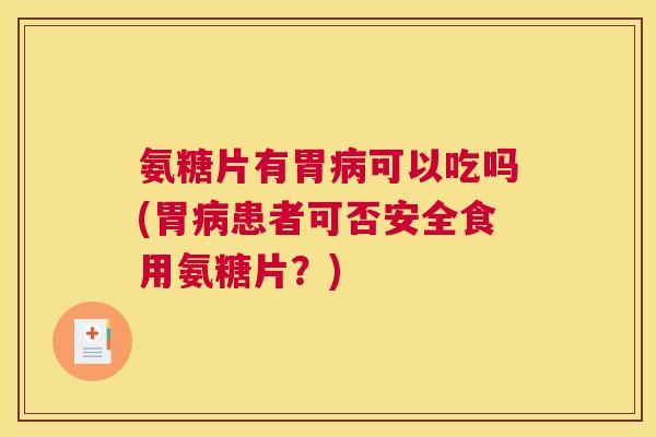 氨糖片有胃病可以吃吗(胃病患者可否安全食用氨糖片？)