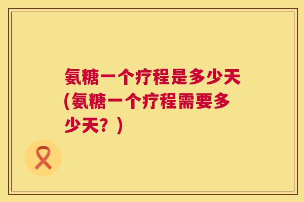 氨糖一个疗程是多少天(氨糖一个疗程需要多少天？)