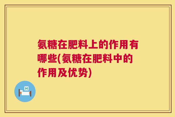 氨糖在肥料上的作用有哪些(氨糖在肥料中的作用及优势)