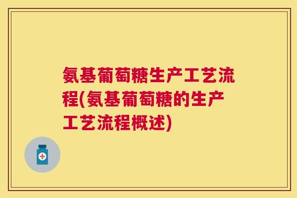 氨基葡萄糖生产工艺流程(氨基葡萄糖的生产工艺流程概述)