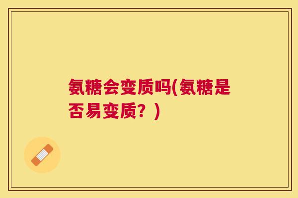 氨糖会变质吗(氨糖是否易变质？)