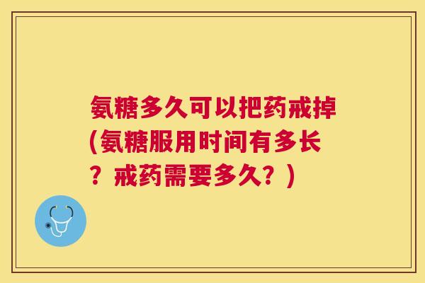 氨糖多久可以把药戒掉(氨糖服用时间有多长？戒药需要多久？)
