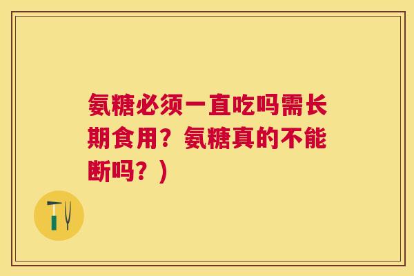氨糖必须一直吃吗需长期食用？氨糖真的不能断吗？)