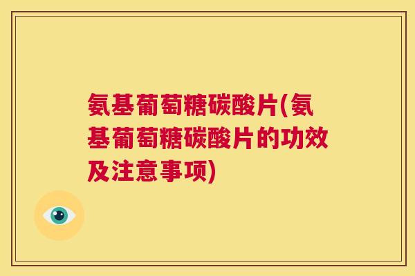 氨基葡萄糖碳酸片(氨基葡萄糖碳酸片的功效及注意事项)