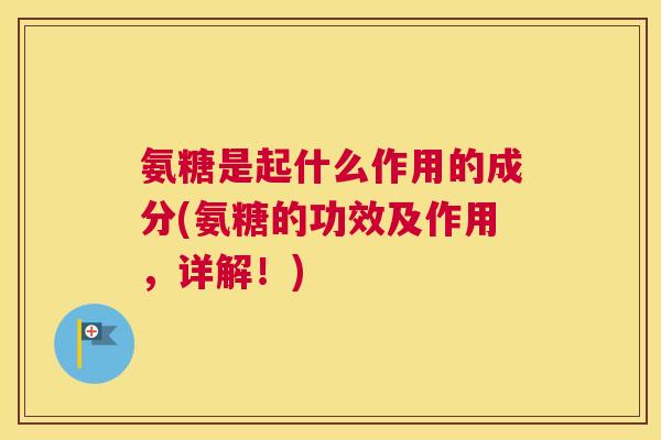 氨糖是起什么作用的成分(氨糖的功效及作用，详解！)