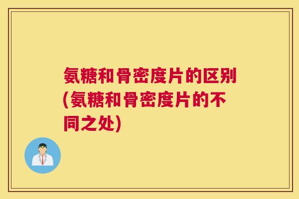 氨糖和骨密度片的区别(氨糖和骨密度片的不同之处)
