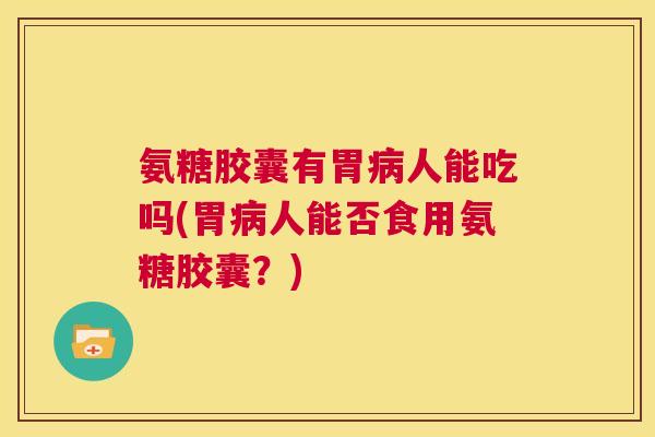 氨糖胶囊有胃病人能吃吗(胃病人能否食用氨糖胶囊？)