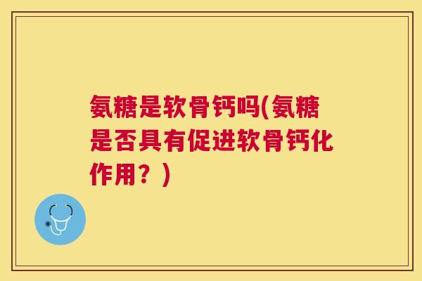 氨糖是软骨钙吗(氨糖是否具有促进软骨钙化作用？)