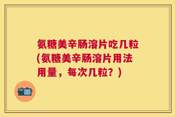 氨糖美辛肠溶片吃几粒(氨糖美辛肠溶片用法用量，每次几粒？)