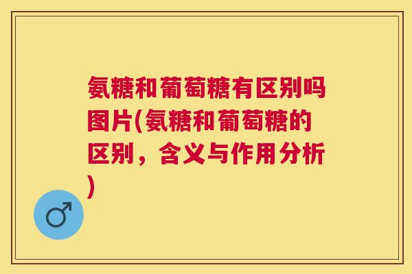 氨糖和葡萄糖有区别吗图片(氨糖和葡萄糖的区别，含义与作用分析)