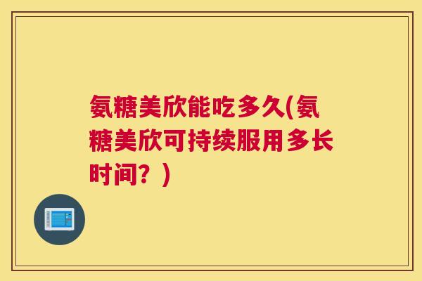 氨糖美欣能吃多久(氨糖美欣可持续服用多长时间？)