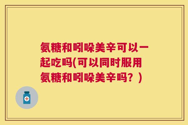 氨糖和吲哚美辛可以一起吃吗(可以同时服用氨糖和吲哚美辛吗？)