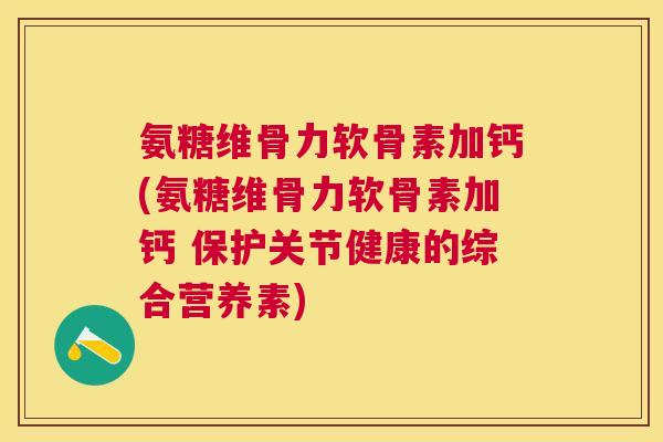 氨糖维骨力软骨素加钙(氨糖维骨力软骨素加钙 保护关节健康的综合营养素)