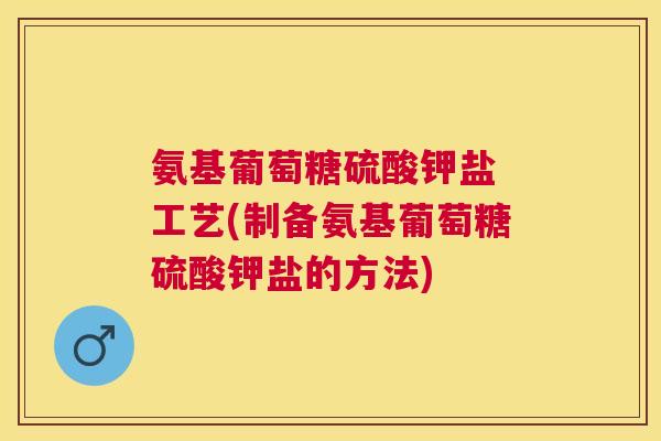 氨基葡萄糖硫酸钾盐 工艺(制备氨基葡萄糖硫酸钾盐的方法)
