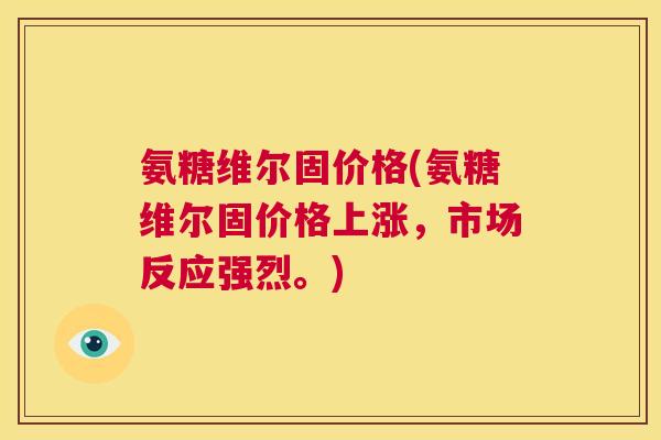 氨糖维尔固价格(氨糖维尔固价格上涨，市场反应强烈。)
