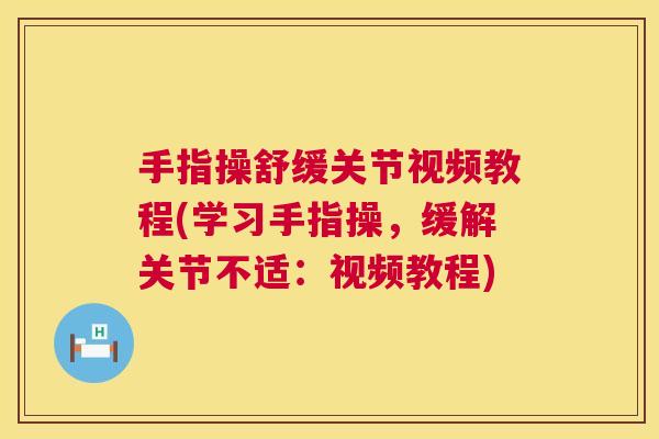 手指操舒缓关节视频教程(学习手指操，缓解关节不适：视频教程)