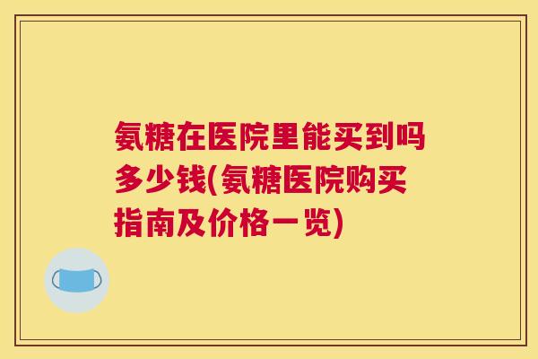 氨糖在医院里能买到吗多少钱(氨糖医院购买指南及价格一览)