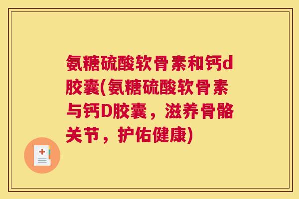 氨糖硫酸软骨素和钙d胶囊(氨糖硫酸软骨素与钙D胶囊，滋养骨骼关节，护佑健康)