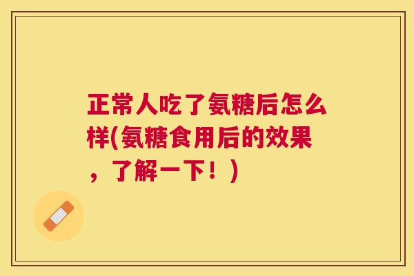 正常人吃了氨糖后怎么样(氨糖食用后的效果,了解一下!)