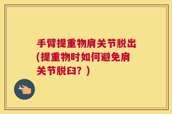 手臂提重物肩关节脱出(提重物时如何避免肩关节脱臼？)