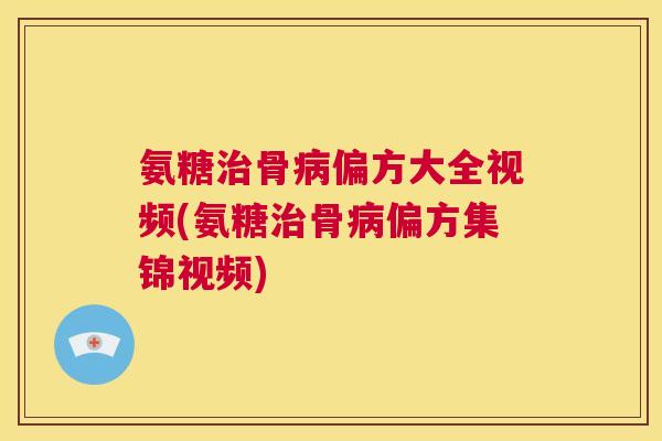氨糖治骨病偏方大全视频(氨糖治骨病偏方集锦视频)
