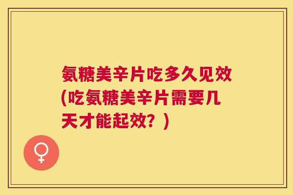 氨糖美辛片吃多久见效(吃氨糖美辛片需要几天才能起效？)