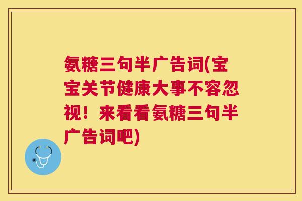 氨糖三句半广告词(宝宝关节健康大事不容忽视!来看看氨糖三句半广告词吧)