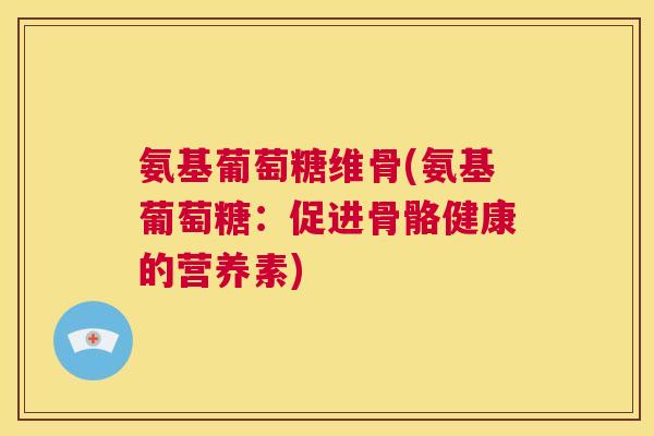 氨基葡萄糖维骨(氨基葡萄糖：促进骨骼健康的营养素)