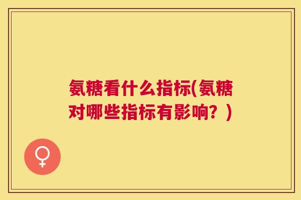 氨糖看什么指标(氨糖对哪些指标有影响？)