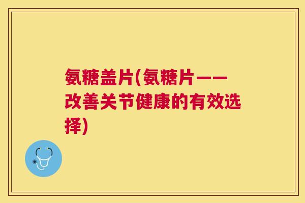 氨糖盖片(氨糖片——改善关节健康的有效选择)
